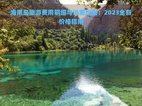 海南岛旅游费用明细与消费攻略：2023全新价格指南