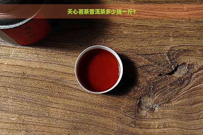 天心茗茶普洱茶多少钱一斤？