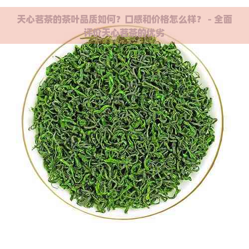 天心茗茶的茶叶品质如何？口感和价格怎么样？ - 全面评价天心茗茶的优劣