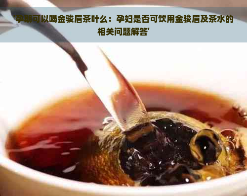 '孕期可以喝金骏眉茶叶么：孕妇是否可饮用金骏眉及茶水的相关问题解答'