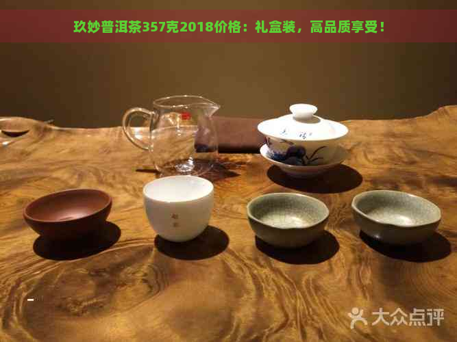 玖妙普洱茶357克2018价格：礼盒装，高品质享受！