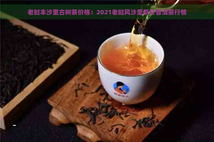 老挝丰沙里古树茶价格：2021老挝风沙里茶叶普洱茶行情