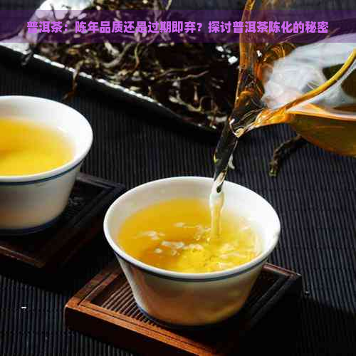 普洱茶：陈年品质还是过期即弃？探讨普洱茶陈化的秘密