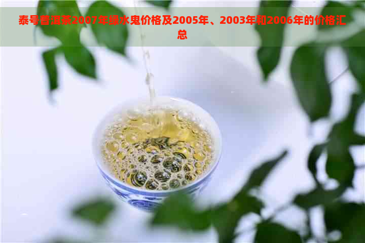 泰号普洱茶2007年绿水鬼价格及2005年、2003年和2006年的价格汇总