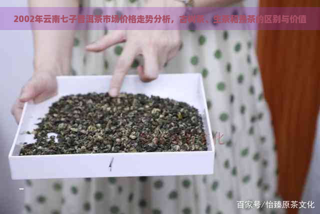 2002年云南七子普洱茶市场价格走势分析，古树茶、生茶和熟茶的区别与价值