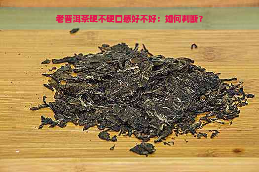 老普洱茶硬不硬口感好不好：如何判断？