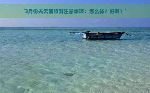 '3月份去云南旅游注意事项：怎么样？好吗？'