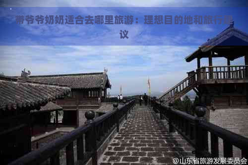 带爷爷奶奶适合去哪里旅游：理想目的地和旅行建议