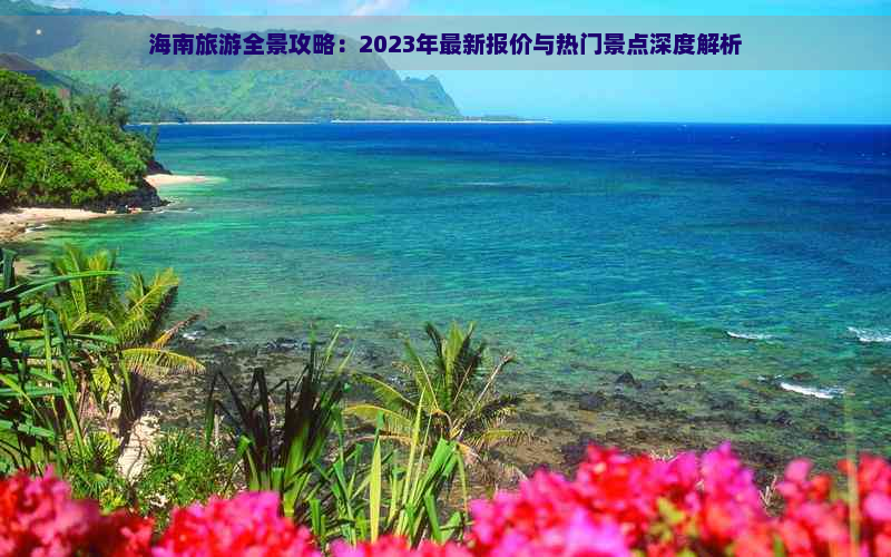 海南旅游全景攻略：2023年最新报价与热门景点深度解析