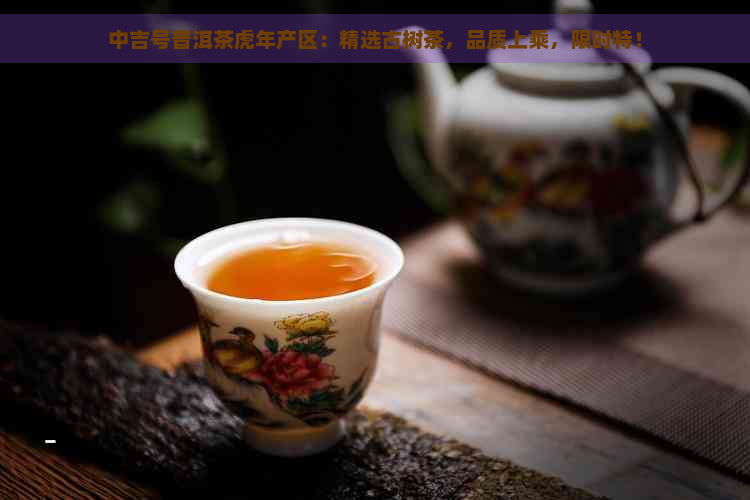 中吉号普洱茶虎年产区：精选古树茶，品质上乘，限时特！