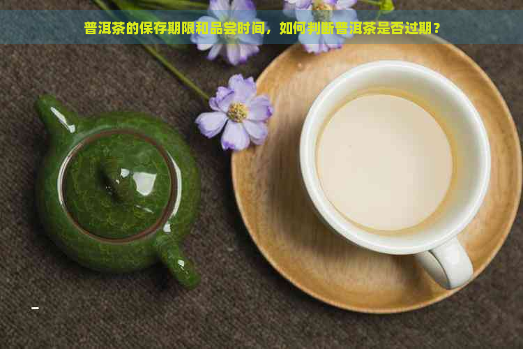 普洱茶的保存期限和品尝时间，如何判断普洱茶是否过期？