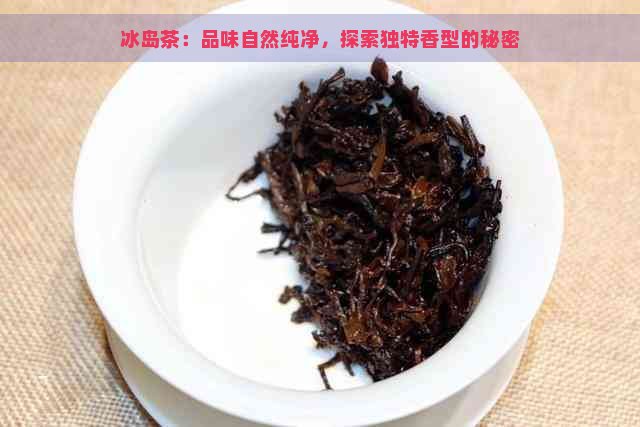 冰岛茶：品味自然纯净，探索独特香型的秘密