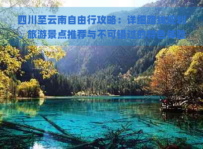 四川至云南自由行攻略：详细路线规划、旅游景点推荐与不可错过的特色体验