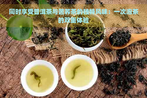 同时享受普洱茶与苦荞茶的独特风味：一次泡茶的双重体验