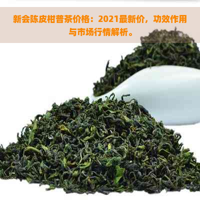 新会陈皮柑普茶价格：2021最新价，功效作用与市场行情解析。