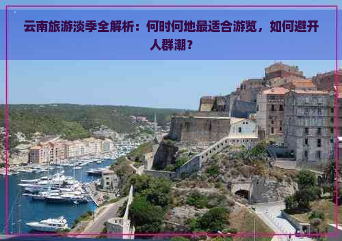 云南旅游淡季全解析：何时何地最适合游览，如何避开人群潮？