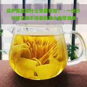 保护肾脏喝什么茶最有效？ - 一份针对肾功能不佳者的茶水推荐清单