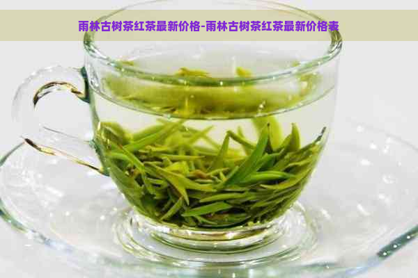 雨林古树茶红茶最新价格-雨林古树茶红茶最新价格表