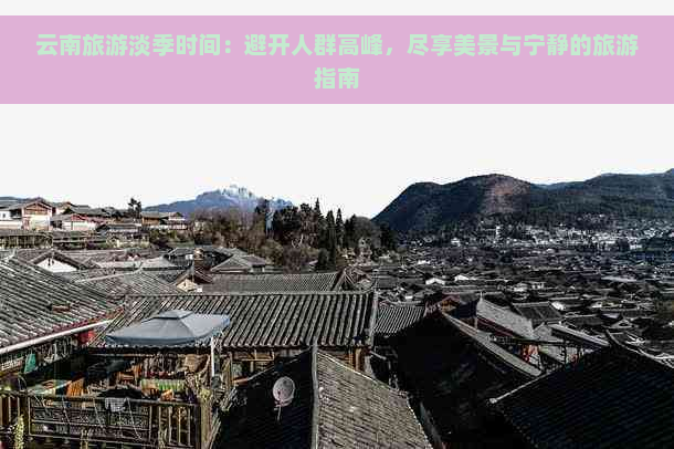 云南旅游淡季时间：避开人群高峰，尽享美景与宁静的旅游指南