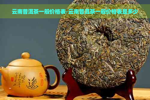 云南普洱茶一般价格表-云南普洱茶一般价格表是多少