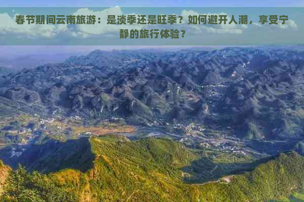 春节期间云南旅游：是淡季还是旺季？如何避开人潮，享受宁静的旅行体验？