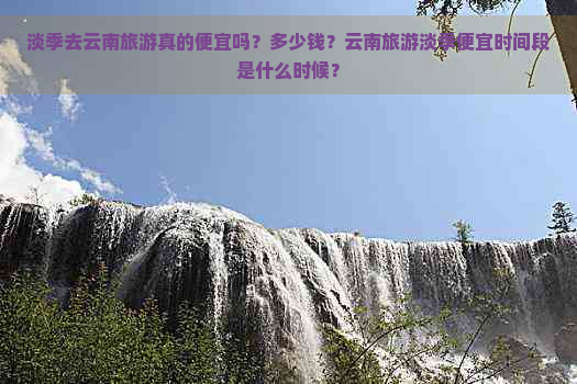 淡季去云南旅游真的便宜吗？多少钱？云南旅游淡季便宜时间段是什么时候？