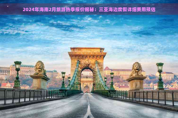 2024年海南2月旅游热季报价揭秘：三亚海边度假详细费用预估