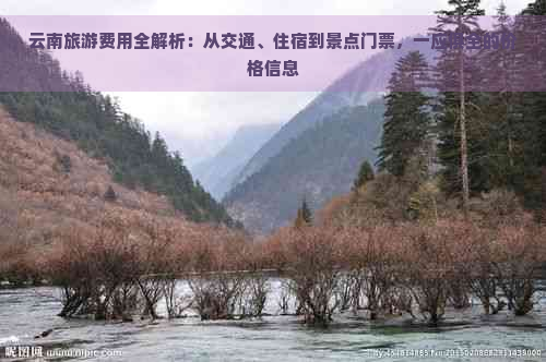 云南旅游费用全解析：从交通、住宿到景点门票，一应俱全的价格信息