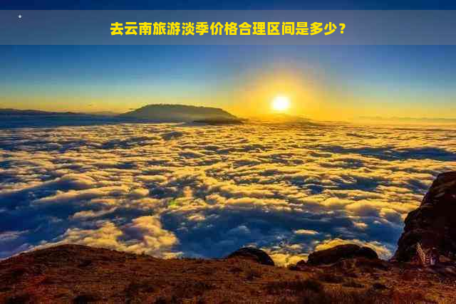 去云南旅游淡季价格合理区间是多少？