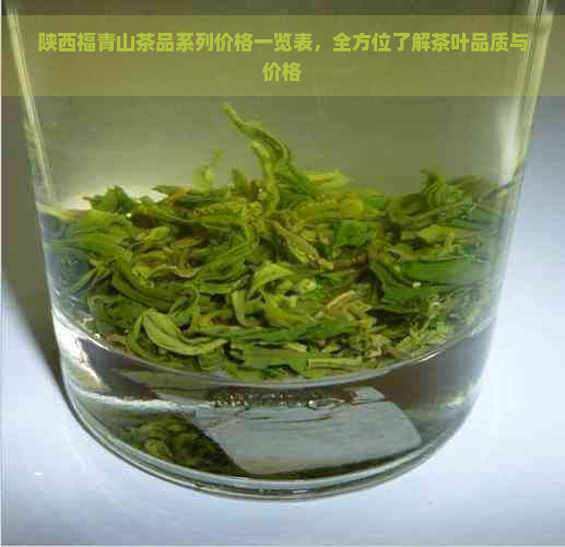 陕西福青山茶品系列价格一览表，全方位了解茶叶品质与价格