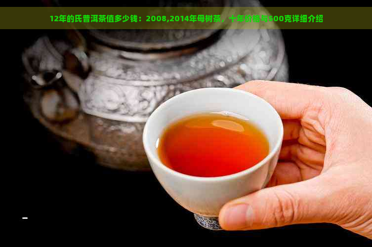 12年的氏普洱茶值多少钱：2008,2014年母树茶，十年价格与500克详细介绍