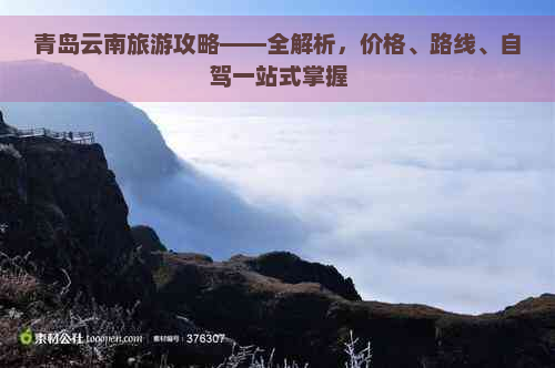 青岛云南旅游攻略——全解析，价格、路线、自驾一站式掌握