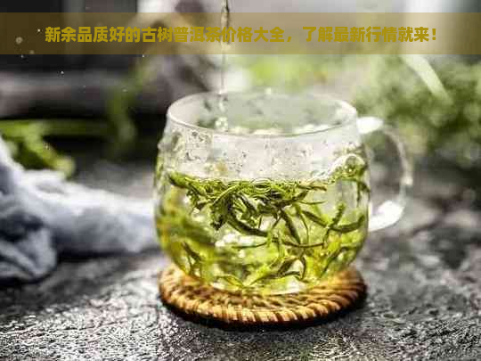 新余品质好的古树普洱茶价格大全，了解最新行情就来！