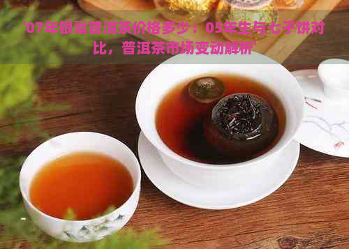 '07年银毫普洱茶价格多少：05年生与七子饼对比，普洱茶市场变动解析'