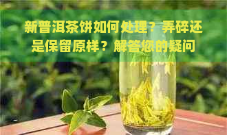 新普洱茶饼如何处理？弄碎还是保留原样？解答您的疑问