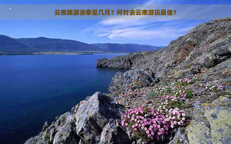 云南旅游淡季是几月？何时去云南游玩更佳？