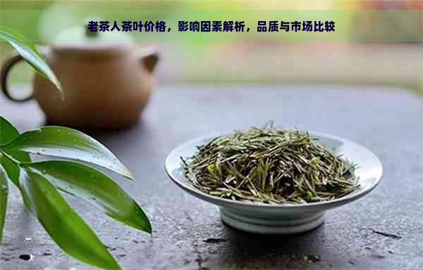 老茶人茶叶价格，影响因素解析，品质与市场比较