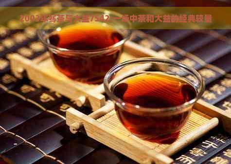 2003年骞茶与大益7542:一场中茶和大益的经典较量