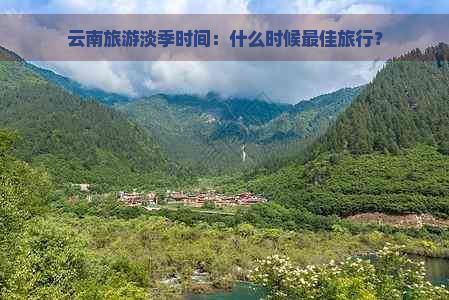 云南旅游淡季时间：什么时候更佳旅行？