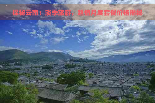 探秘云南：淡季旅游，超值月度套餐价格揭秘