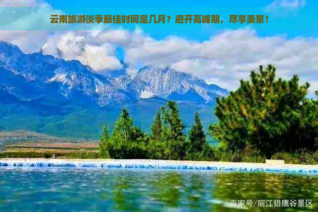 云南旅游淡季更佳时间是几月？避开高峰期，尽享美景！