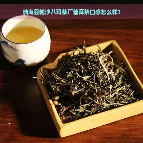 渤海县帕沙八玛茶厂普洱茶口感怎么样？