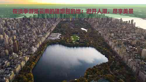 在淡季游览云南的理想目的地：避开人潮，尽享美景