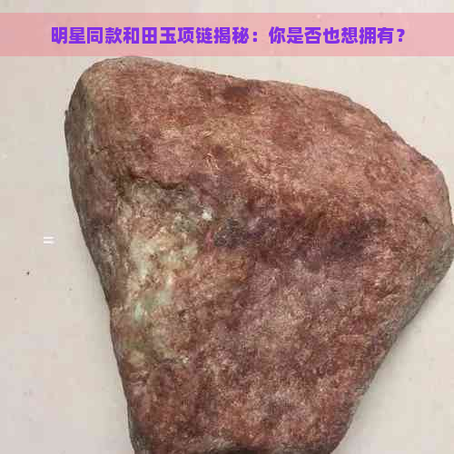 明星同款和田玉项链揭秘：你是否也想拥有？