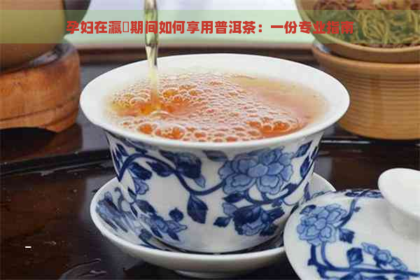 孕妇在瀛曞期间如何享用普洱茶：一份专业指南