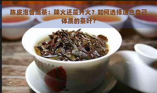 陈皮泡普洱茶：降火还是升火？如何选择适合自己体质的茶叶？