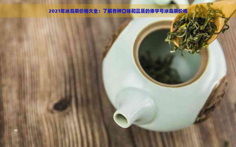 2021年冰岛茶价格大全：了解各种口味和品质的俸字号冰岛茶价格