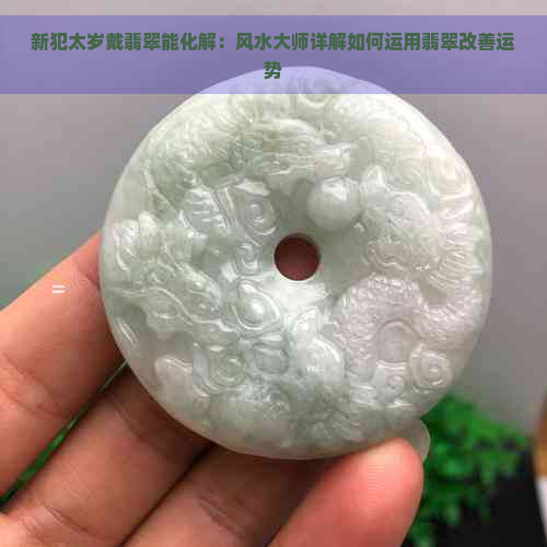 新犯太岁戴翡翠能化解：风水大师详解如何运用翡翠改善运势