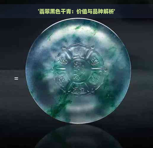 '翡翠黑色干青：价值与品种解析'