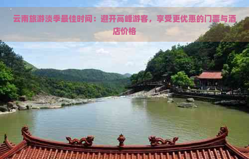 云南旅游淡季更佳时间：避开高峰游客，享受更优惠的门票与酒店价格